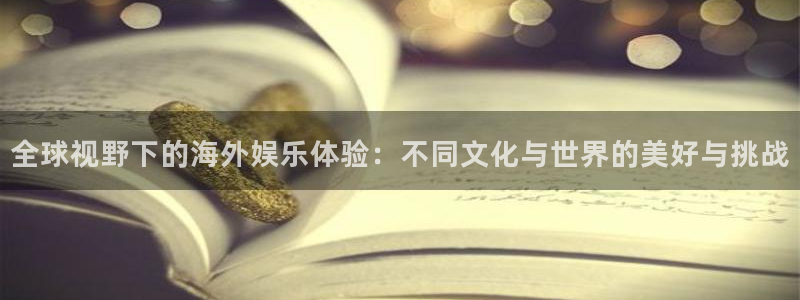 天辰娱乐平台登录入口：全球视野下的海外娱乐体验：不同文化与世界的美好与挑战
