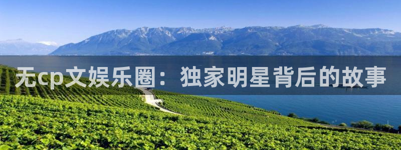 壹号平台注册链接官网下载：无cp文娱乐圈：独家明星背后的故事