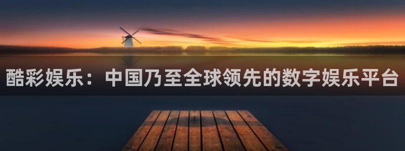 天辰娱乐官网下载：酷彩娱乐：中国乃至全球领先的数字娱乐平台