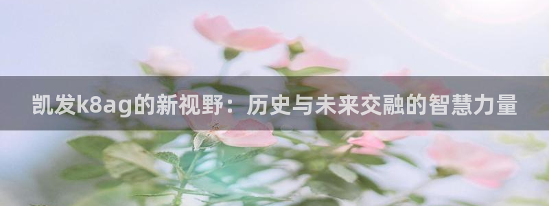 天辰娱乐app：凯发k8ag的新视野：历史与未来交融的智慧力量