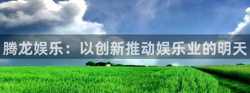 天辰娱乐app下载安装最新版：腾龙娱乐：以创新推动娱乐业的明天