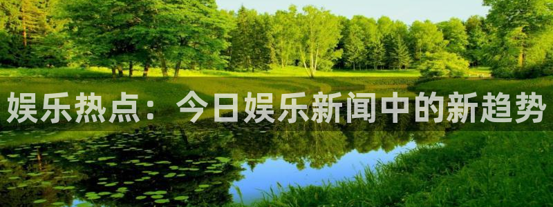 天辰娱乐放水时间：娱乐热点：今日娱乐新闻中的新趋势
