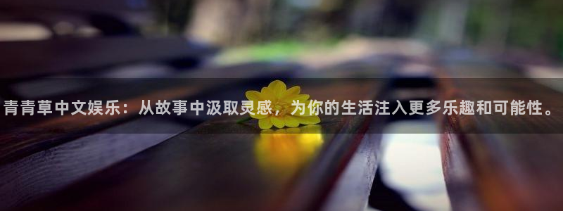 天辰娱乐官方网站下载：青青草中文娱乐：从故事中汲取灵感，为你的生活注入更多乐趣和可能性。