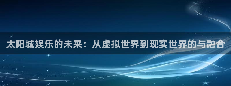 天辰娱乐app下载地址：太阳城娱乐的未来：从虚拟世界到现实世界的与融合