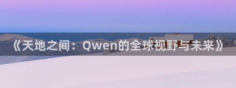 天辰娱乐app新版上线体验.游戏更新入口.中国：《天地之间：Qwen的全球视野与未来》