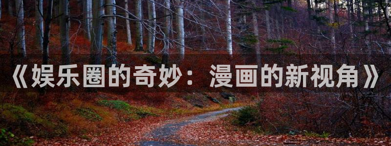 天辰娱乐官方网站下载：《娱乐圈的奇妙：漫画的新视角》