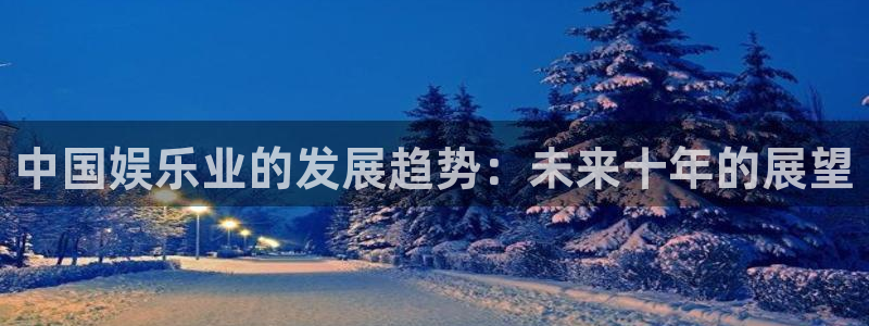 壹号app下载官网娱乐：中国娱乐业的发展趋势：未来十年的展望