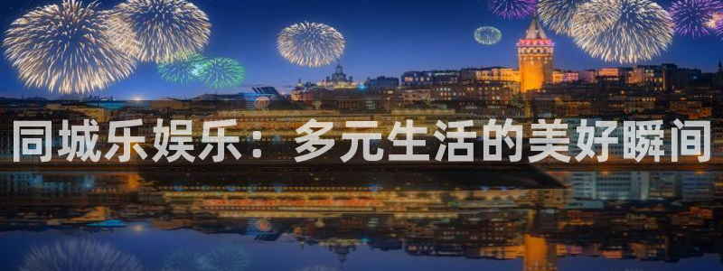 天辰娱乐网站登录流程：同城乐娱乐：多元生活的美好瞬间