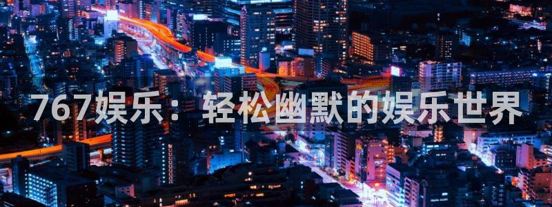 壹号注册入口app下载：767娱乐：轻松幽默的娱乐世界